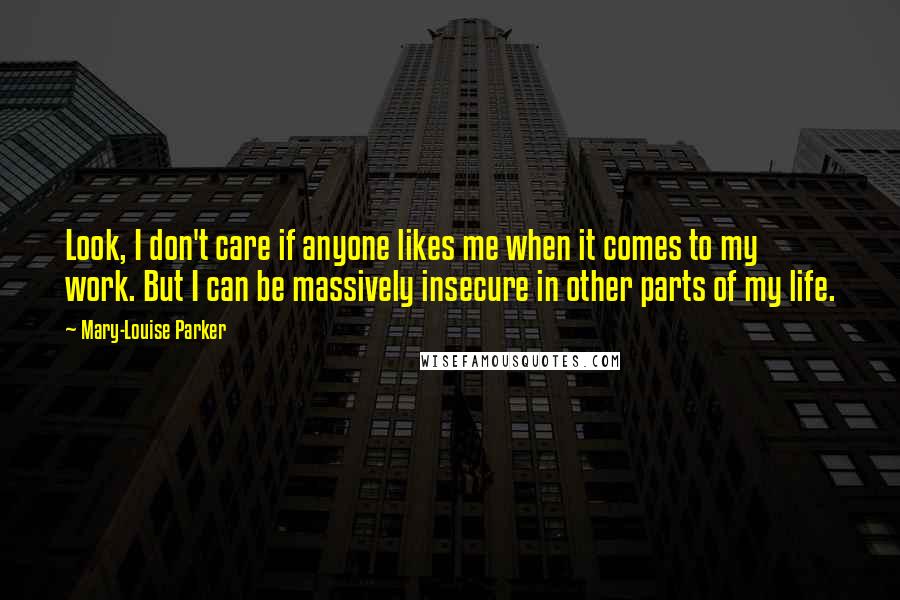 Mary-Louise Parker Quotes: Look, I don't care if anyone likes me when it comes to my work. But I can be massively insecure in other parts of my life.