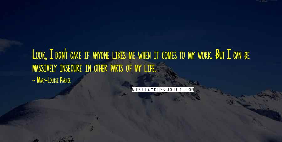 Mary-Louise Parker Quotes: Look, I don't care if anyone likes me when it comes to my work. But I can be massively insecure in other parts of my life.