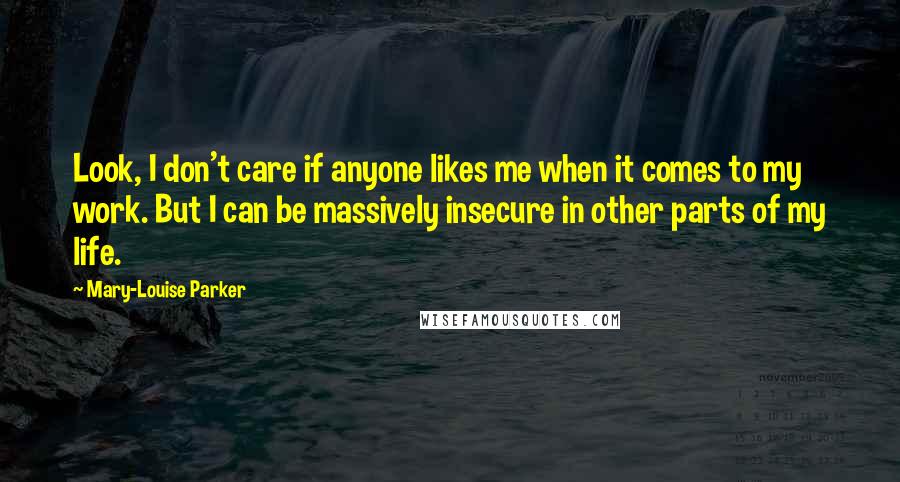 Mary-Louise Parker Quotes: Look, I don't care if anyone likes me when it comes to my work. But I can be massively insecure in other parts of my life.