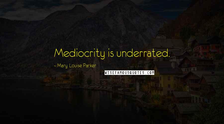 Mary-Louise Parker Quotes: Mediocrity is underrated.