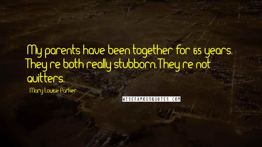 Mary-Louise Parker Quotes: My parents have been together for 65 years. They're both really stubborn. They're not quitters.