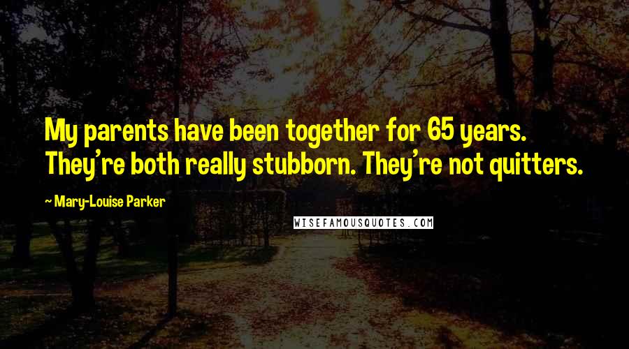 Mary-Louise Parker Quotes: My parents have been together for 65 years. They're both really stubborn. They're not quitters.
