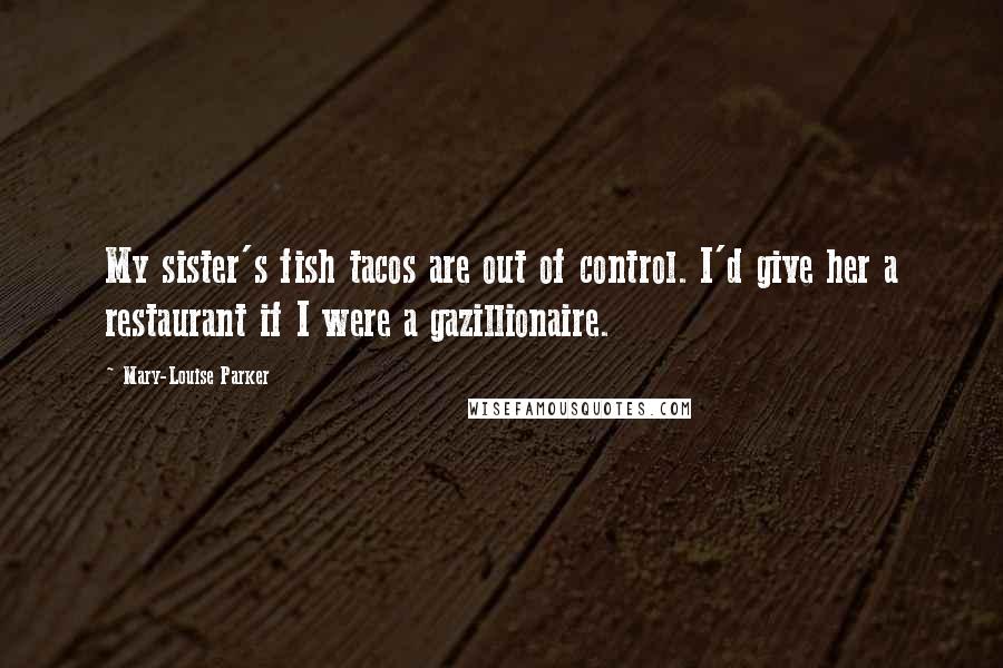 Mary-Louise Parker Quotes: My sister's fish tacos are out of control. I'd give her a restaurant if I were a gazillionaire.