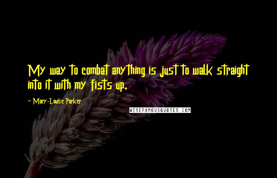 Mary-Louise Parker Quotes: My way to combat anything is just to walk straight into it with my fists up.