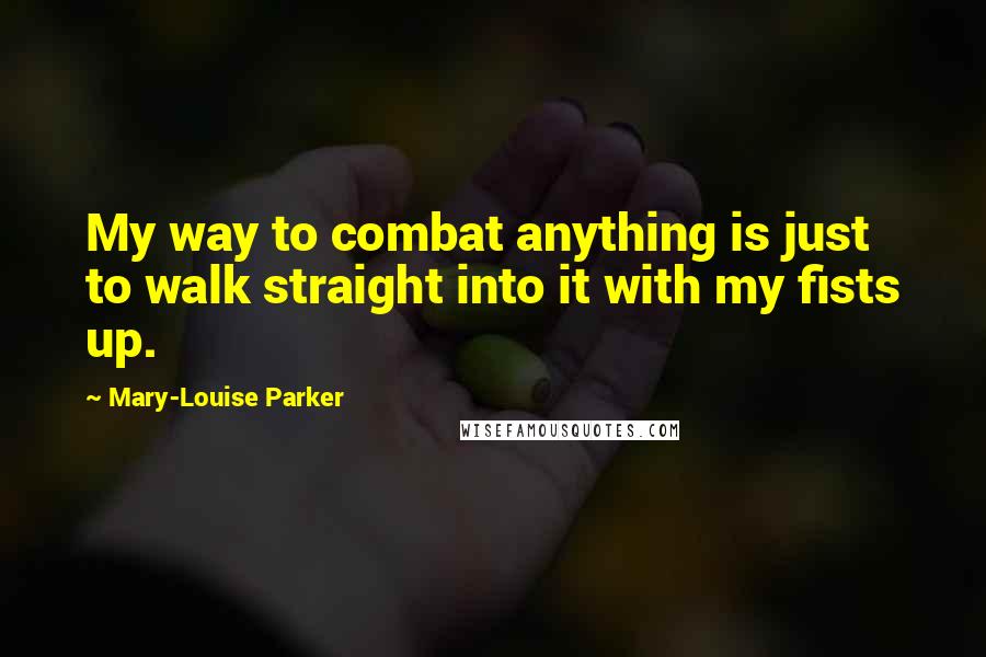 Mary-Louise Parker Quotes: My way to combat anything is just to walk straight into it with my fists up.