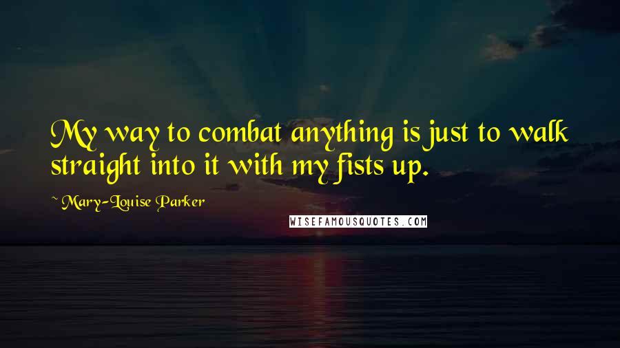 Mary-Louise Parker Quotes: My way to combat anything is just to walk straight into it with my fists up.