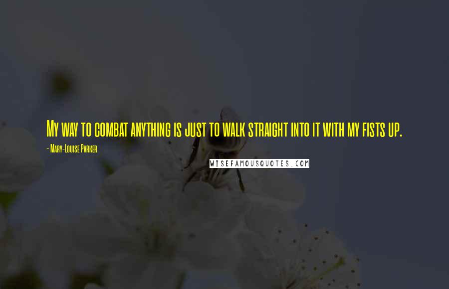 Mary-Louise Parker Quotes: My way to combat anything is just to walk straight into it with my fists up.