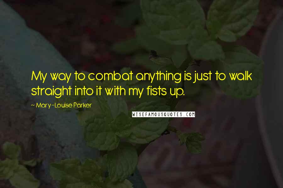 Mary-Louise Parker Quotes: My way to combat anything is just to walk straight into it with my fists up.