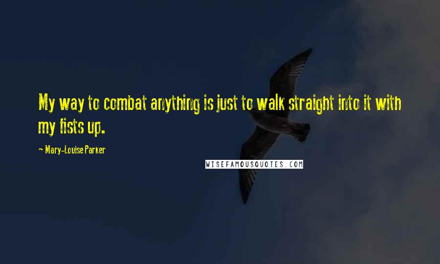Mary-Louise Parker Quotes: My way to combat anything is just to walk straight into it with my fists up.