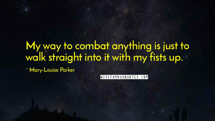 Mary-Louise Parker Quotes: My way to combat anything is just to walk straight into it with my fists up.