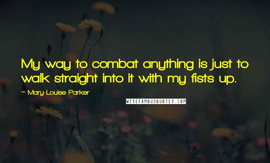 Mary-Louise Parker Quotes: My way to combat anything is just to walk straight into it with my fists up.