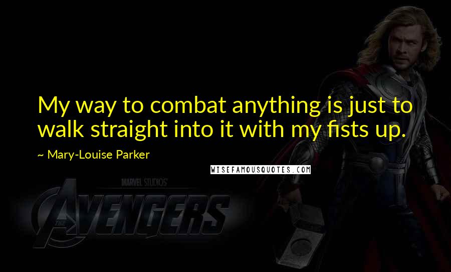 Mary-Louise Parker Quotes: My way to combat anything is just to walk straight into it with my fists up.