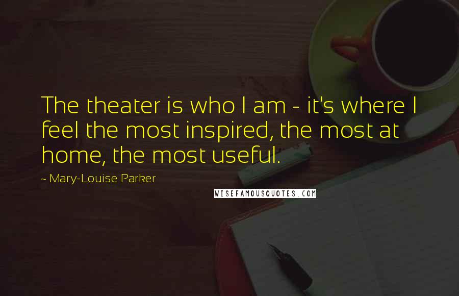 Mary-Louise Parker Quotes: The theater is who I am - it's where I feel the most inspired, the most at home, the most useful.