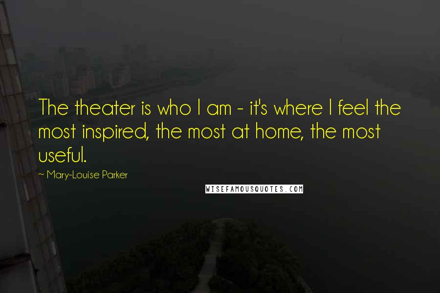 Mary-Louise Parker Quotes: The theater is who I am - it's where I feel the most inspired, the most at home, the most useful.