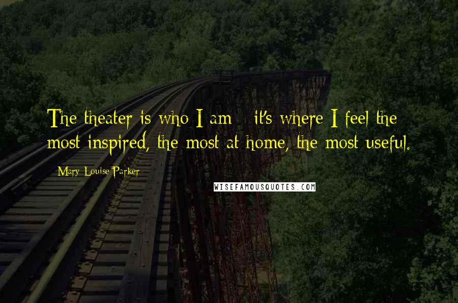 Mary-Louise Parker Quotes: The theater is who I am - it's where I feel the most inspired, the most at home, the most useful.