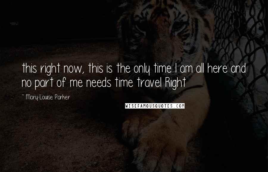 Mary-Louise Parker Quotes: this right now, this is the only time I am all here and no part of me needs time travel Right