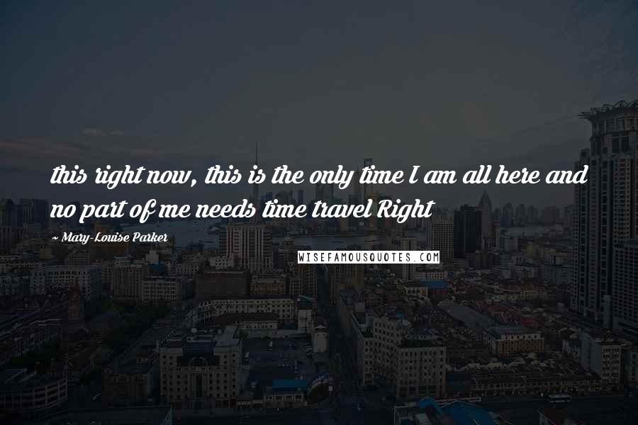 Mary-Louise Parker Quotes: this right now, this is the only time I am all here and no part of me needs time travel Right