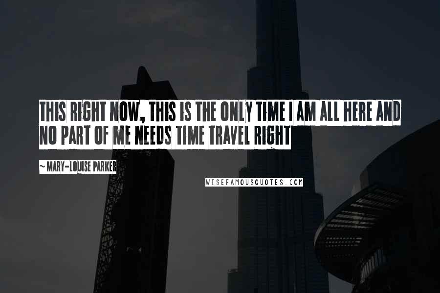 Mary-Louise Parker Quotes: this right now, this is the only time I am all here and no part of me needs time travel Right