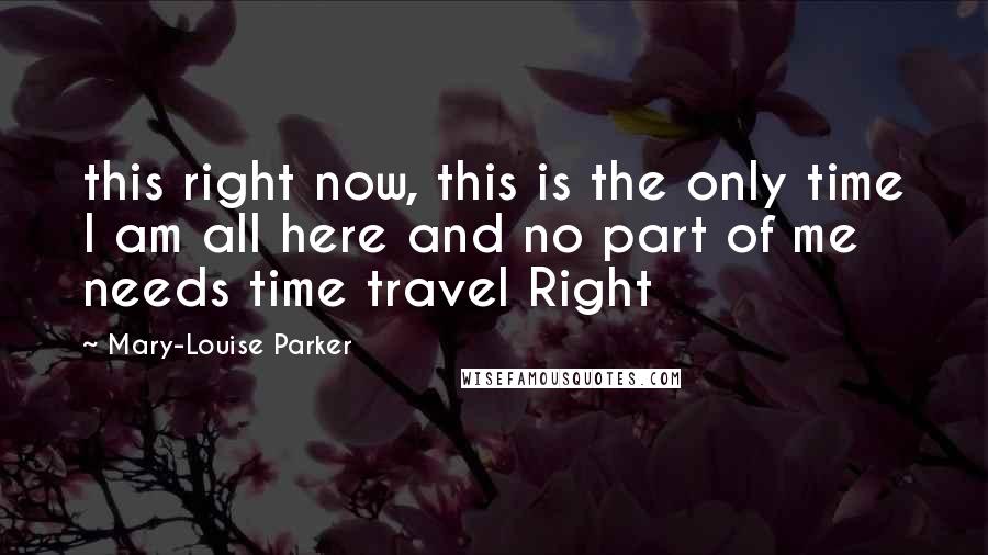 Mary-Louise Parker Quotes: this right now, this is the only time I am all here and no part of me needs time travel Right