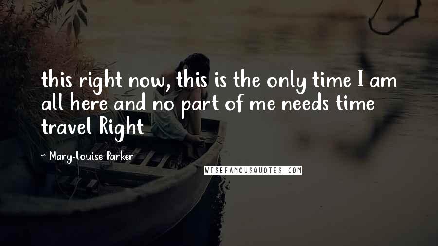 Mary-Louise Parker Quotes: this right now, this is the only time I am all here and no part of me needs time travel Right