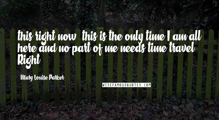 Mary-Louise Parker Quotes: this right now, this is the only time I am all here and no part of me needs time travel Right