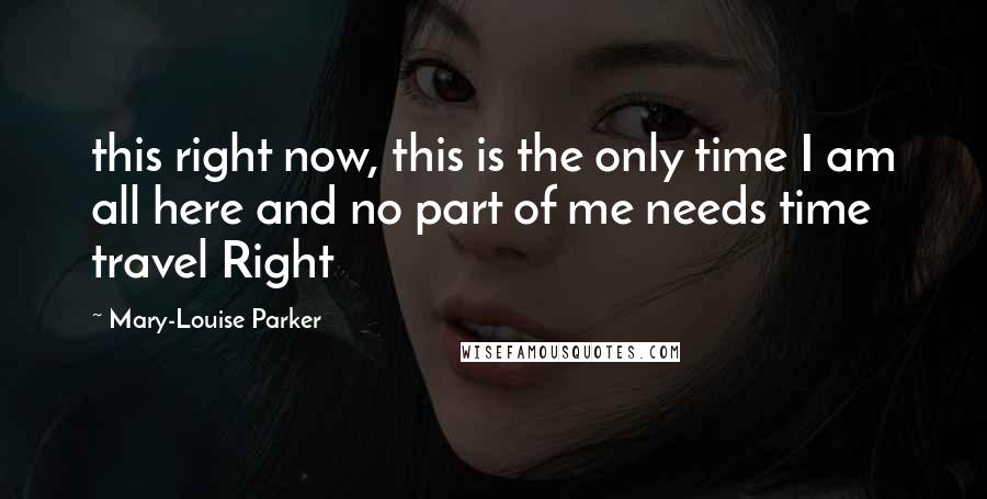 Mary-Louise Parker Quotes: this right now, this is the only time I am all here and no part of me needs time travel Right