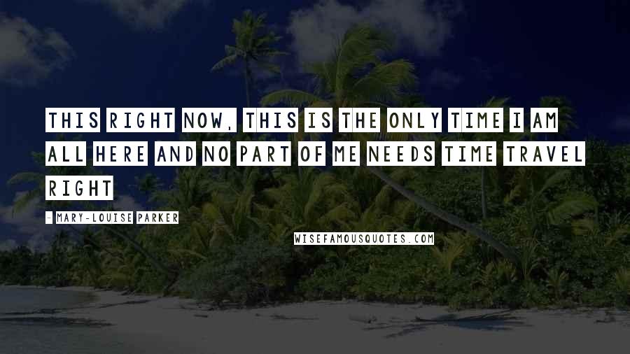 Mary-Louise Parker Quotes: this right now, this is the only time I am all here and no part of me needs time travel Right