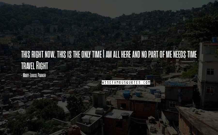 Mary-Louise Parker Quotes: this right now, this is the only time I am all here and no part of me needs time travel Right