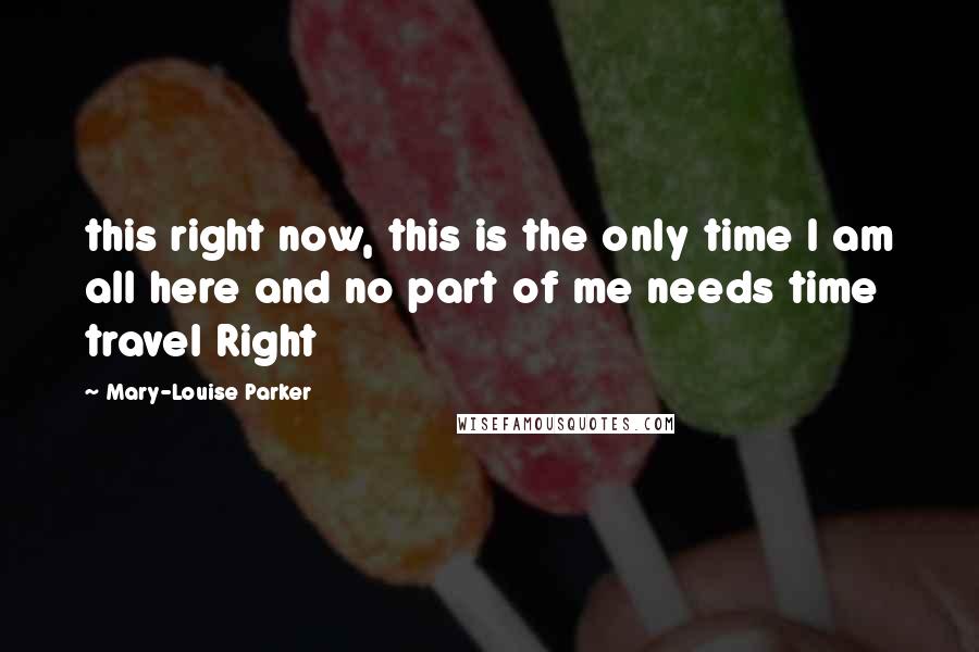 Mary-Louise Parker Quotes: this right now, this is the only time I am all here and no part of me needs time travel Right