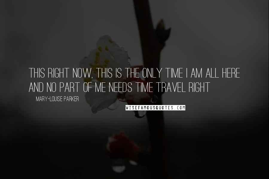 Mary-Louise Parker Quotes: this right now, this is the only time I am all here and no part of me needs time travel Right