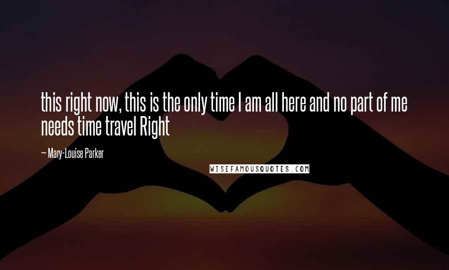 Mary-Louise Parker Quotes: this right now, this is the only time I am all here and no part of me needs time travel Right