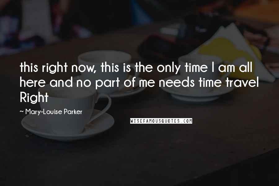 Mary-Louise Parker Quotes: this right now, this is the only time I am all here and no part of me needs time travel Right