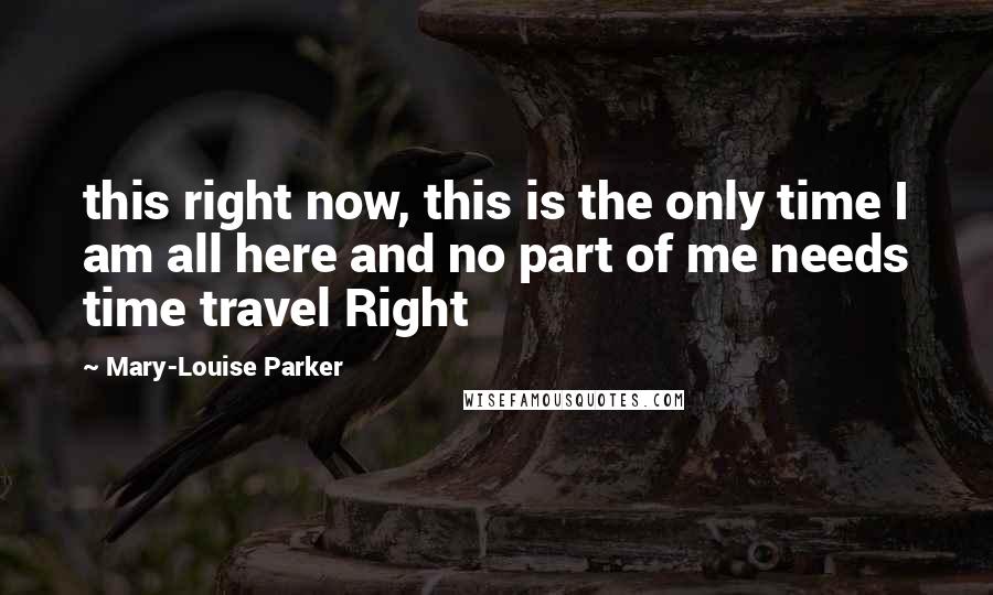 Mary-Louise Parker Quotes: this right now, this is the only time I am all here and no part of me needs time travel Right