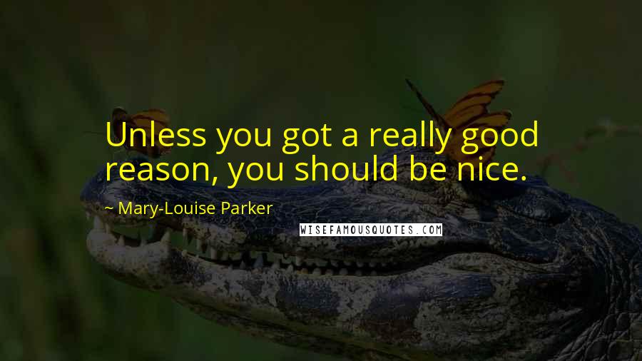 Mary-Louise Parker Quotes: Unless you got a really good reason, you should be nice.