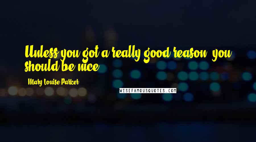 Mary-Louise Parker Quotes: Unless you got a really good reason, you should be nice.