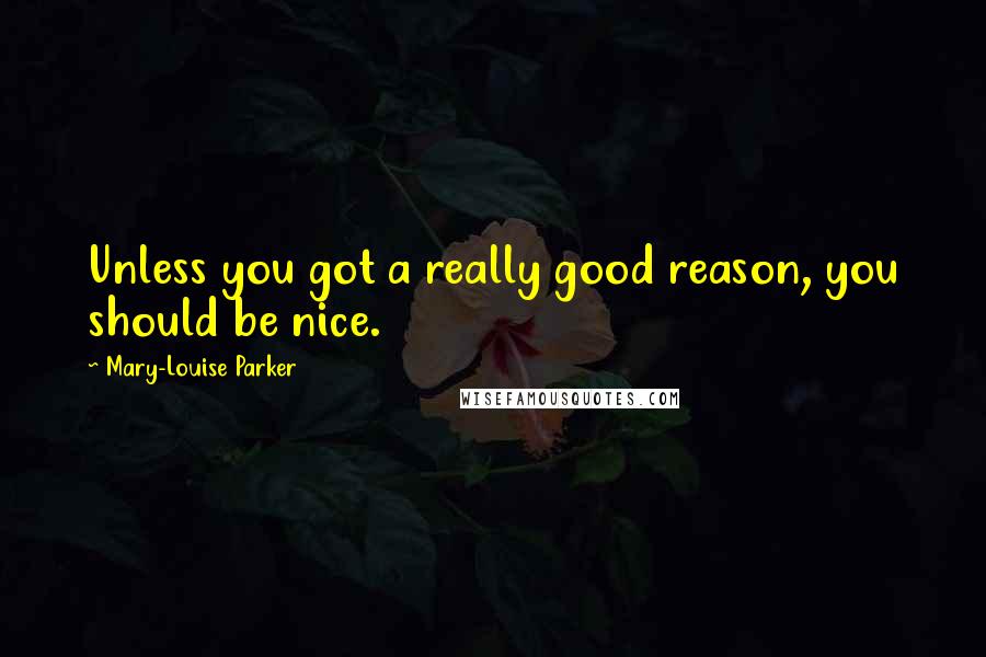 Mary-Louise Parker Quotes: Unless you got a really good reason, you should be nice.