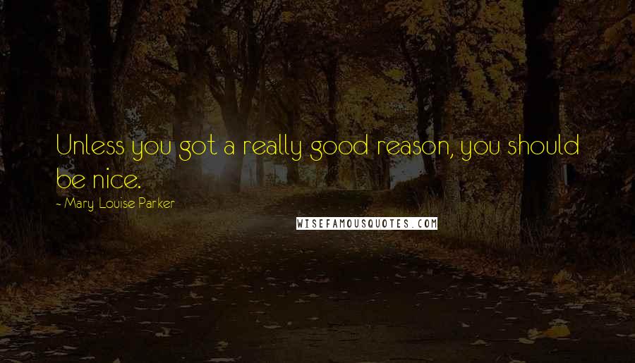 Mary-Louise Parker Quotes: Unless you got a really good reason, you should be nice.