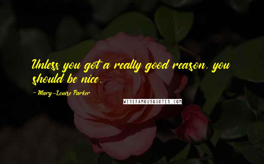 Mary-Louise Parker Quotes: Unless you got a really good reason, you should be nice.