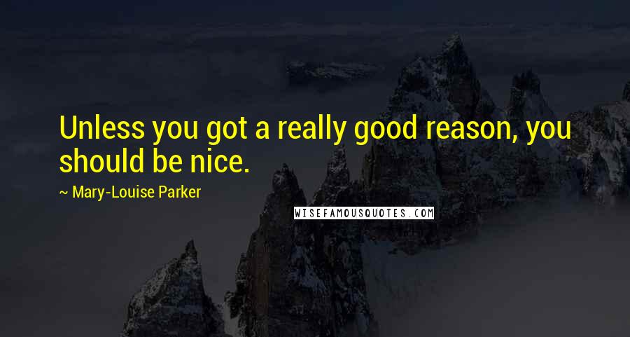 Mary-Louise Parker Quotes: Unless you got a really good reason, you should be nice.