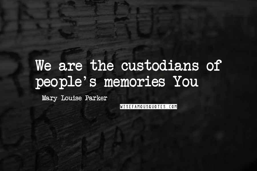 Mary-Louise Parker Quotes: We are the custodians of people's memories You