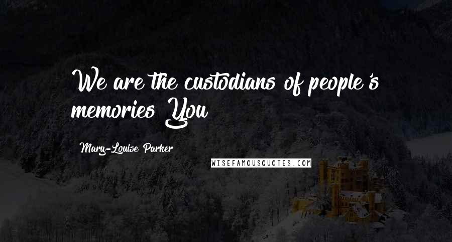 Mary-Louise Parker Quotes: We are the custodians of people's memories You