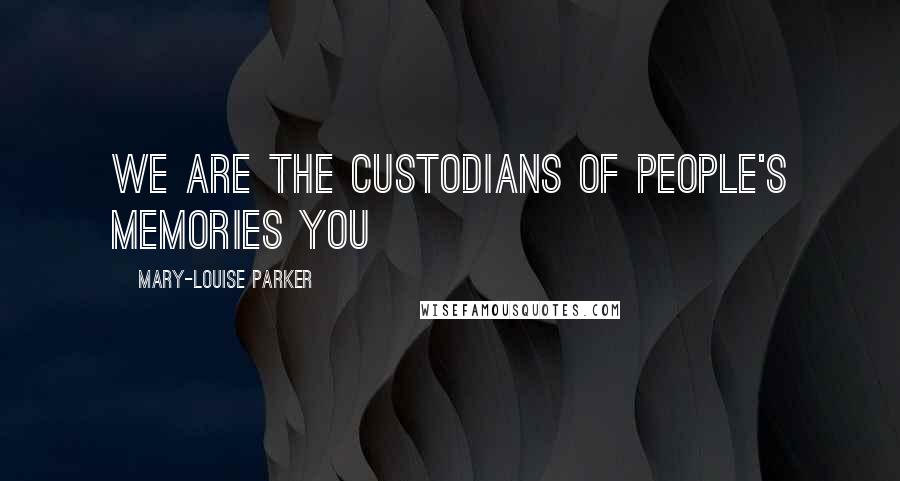 Mary-Louise Parker Quotes: We are the custodians of people's memories You