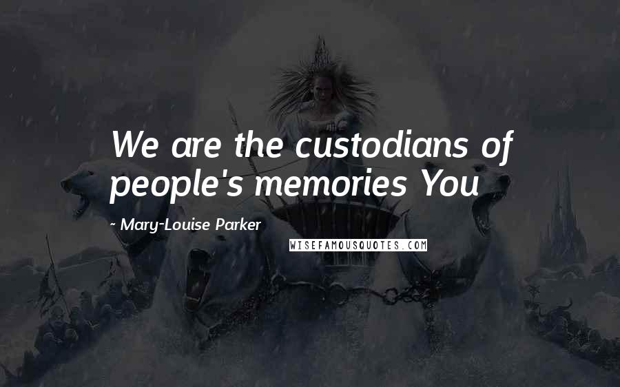 Mary-Louise Parker Quotes: We are the custodians of people's memories You