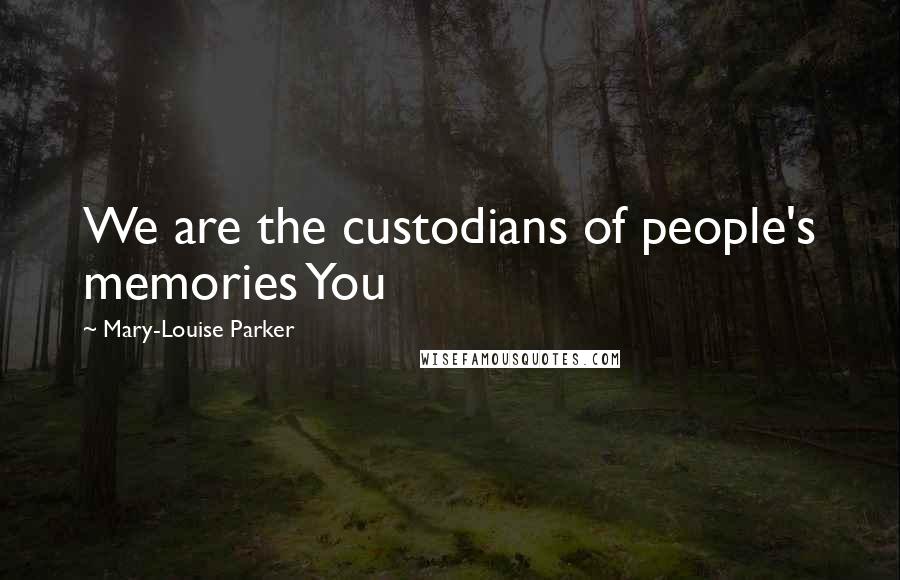 Mary-Louise Parker Quotes: We are the custodians of people's memories You