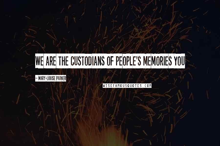 Mary-Louise Parker Quotes: We are the custodians of people's memories You