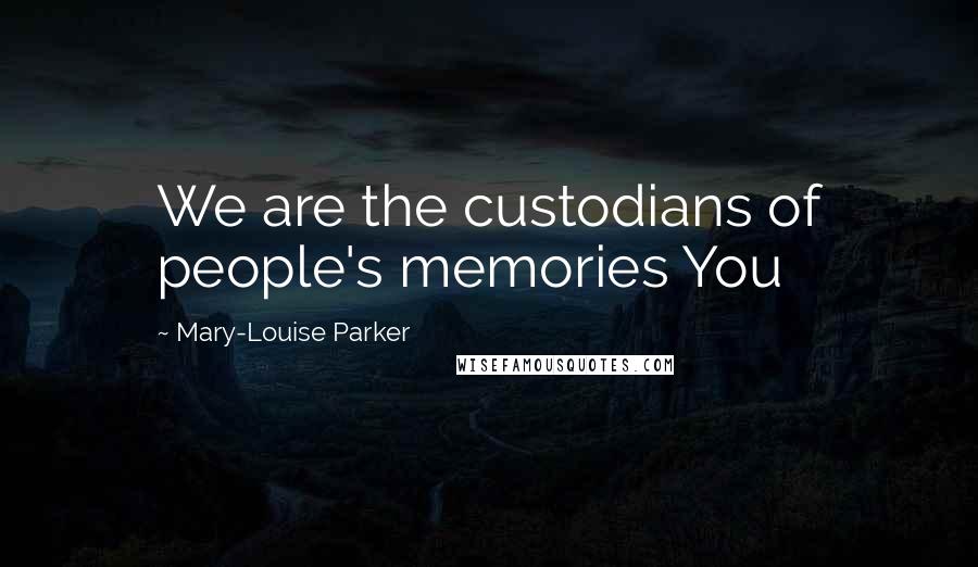 Mary-Louise Parker Quotes: We are the custodians of people's memories You