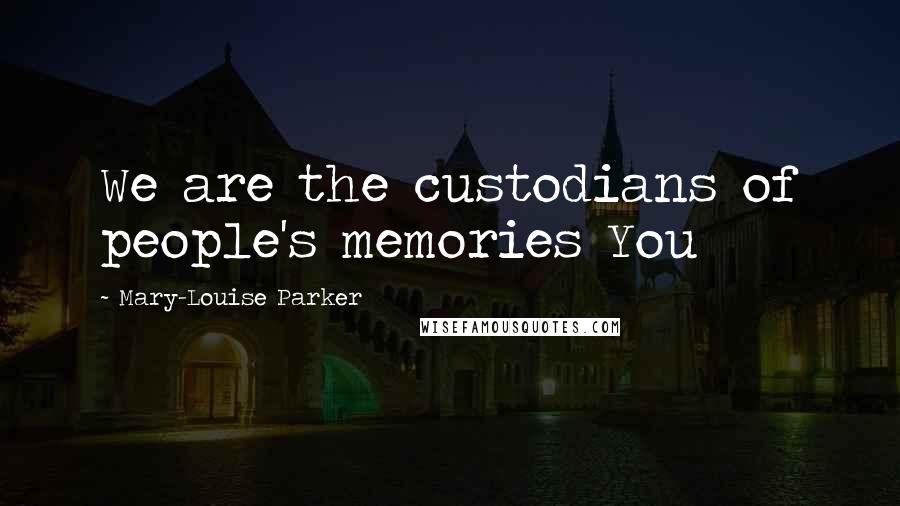 Mary-Louise Parker Quotes: We are the custodians of people's memories You