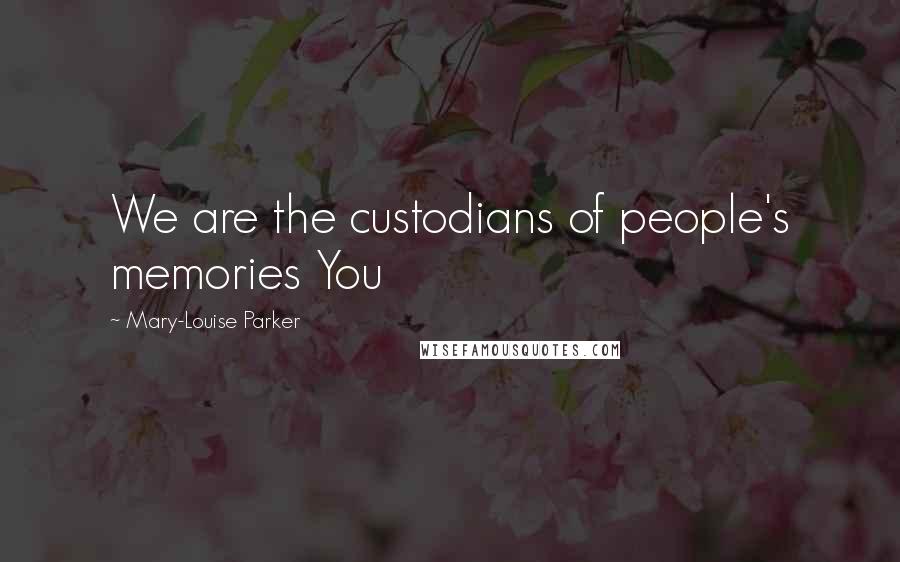 Mary-Louise Parker Quotes: We are the custodians of people's memories You