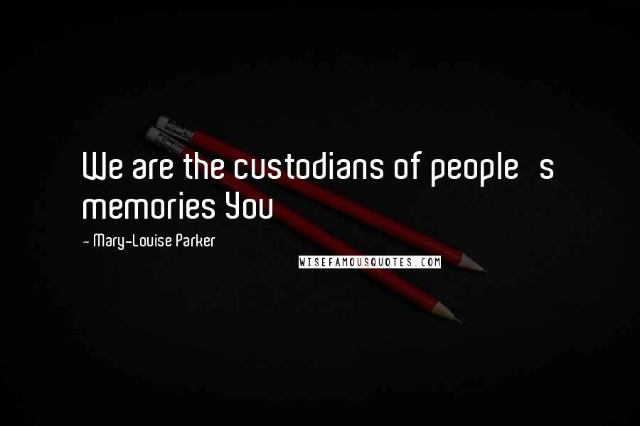 Mary-Louise Parker Quotes: We are the custodians of people's memories You