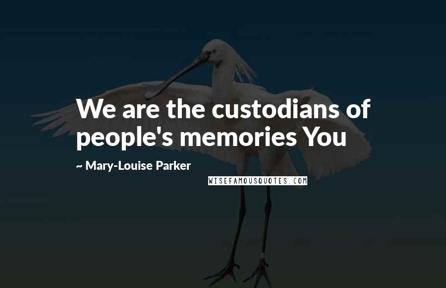 Mary-Louise Parker Quotes: We are the custodians of people's memories You